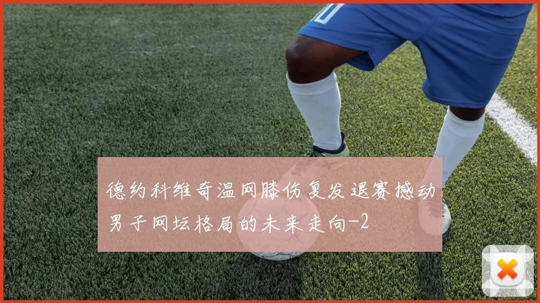 德约科维奇温网膝伤复发退赛撼动男子网坛格局的未来走向