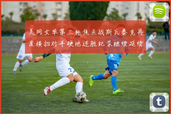 美网女单第三轮焦点战斯瓦泰克再度横扫对手硬地连胜纪录继续延续
