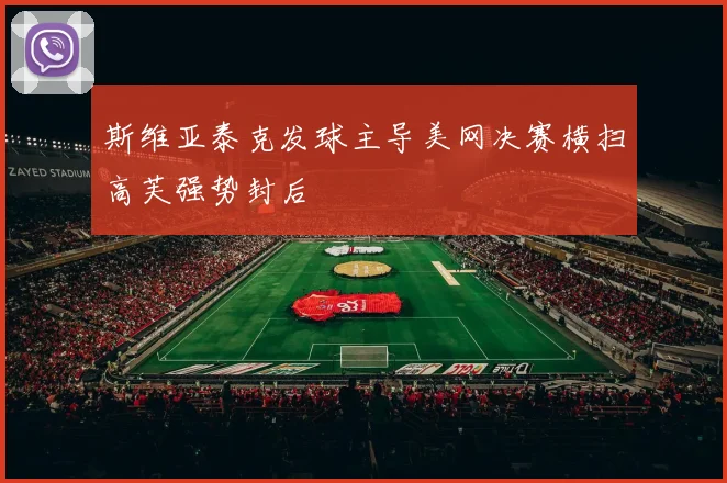 斯维亚泰克发球主导美网决赛横扫高芙强势封后