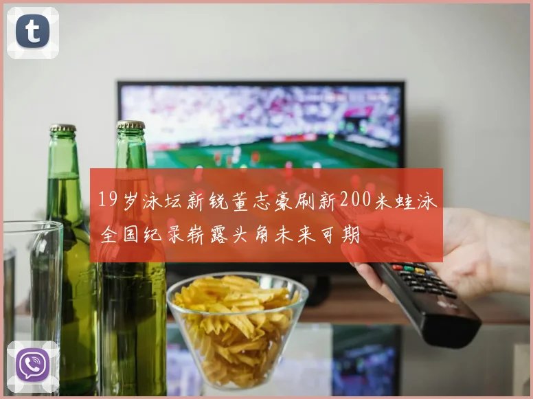 19岁泳坛新锐董志豪刷新200米蛙泳全国纪录崭露头角未来可期
