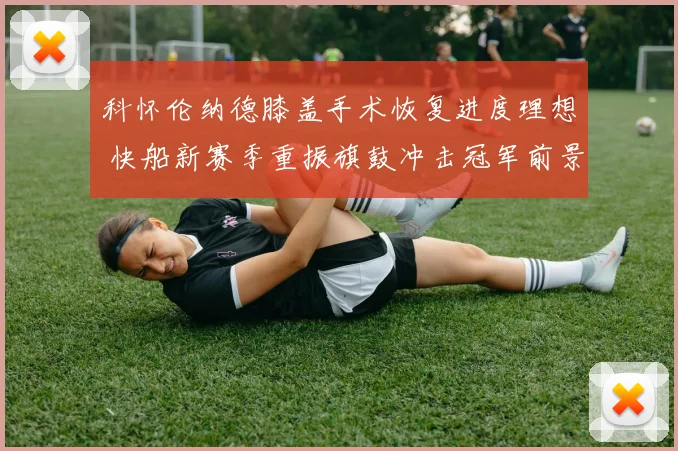 科怀伦纳德膝盖手术恢复进度理想 快船新赛季重振旗鼓冲击冠军前景扫描