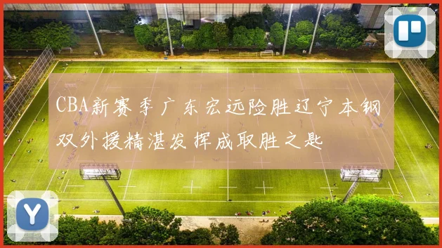 CBA新赛季广东宏远险胜辽宁本钢 双外援精湛发挥成取胜之匙