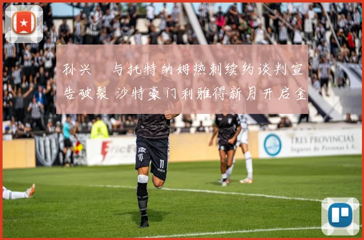 孙兴慜与托特纳姆热刺续约谈判宣告破裂 沙特豪门利雅得新月开启金元攻势 开出三倍年薪强挖韩国队长未来何去何从