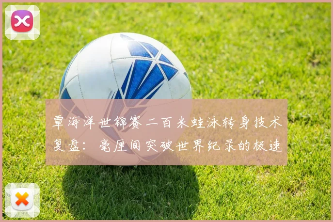覃海洋世锦赛二百米蛙泳转身技术复盘：毫厘间突破世界纪录的极速奥义