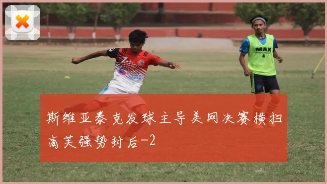 斯维亚泰克发球主导美网决赛横扫高芙强势封后