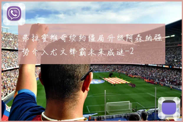 弗拉霍维奇续约僵局升级阿森纳强势介入尤文锋霸未来成谜