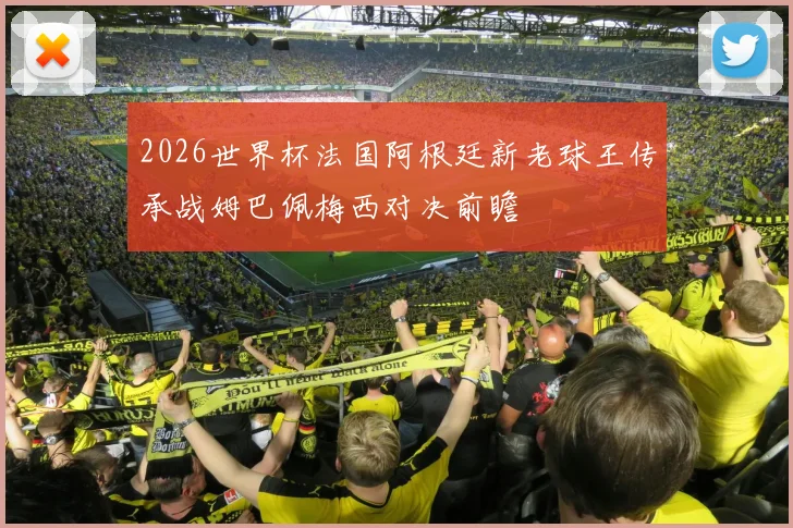 2026世界杯法国阿根廷新老球王传承战姆巴佩梅西对决前瞻