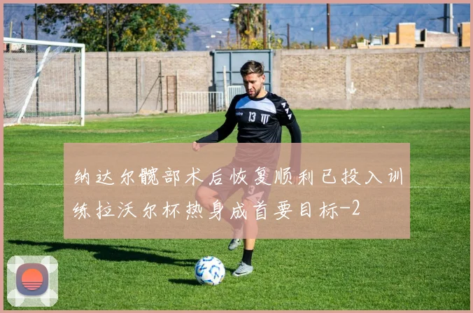 纳达尔髋部术后恢复顺利已投入训练拉沃尔杯热身成首要目标