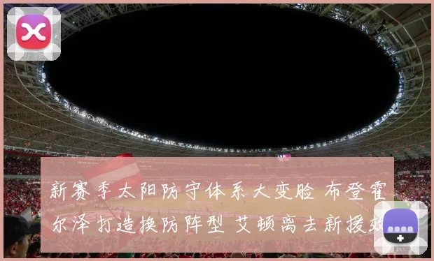 新赛季太阳防守体系大变脸 布登霍尔泽打造换防阵型 艾顿离去新援效果深度预测