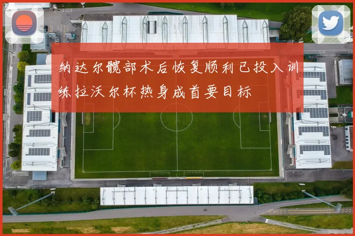 纳达尔髋部术后恢复顺利已投入训练拉沃尔杯热身成首要目标